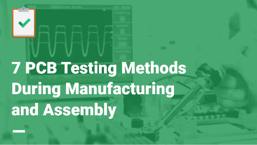 7 Most Popular PCB Testing Methods During Manufacturing and Assembly